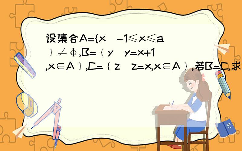 设集合A={x|-1≤x≤a﹜≠φ,B=﹛y|y=x+1,x∈A﹜,C=﹛z|z=x,x∈A﹜,若B=C,求实数a的值.谢谢了,大神帮忙急用哈!