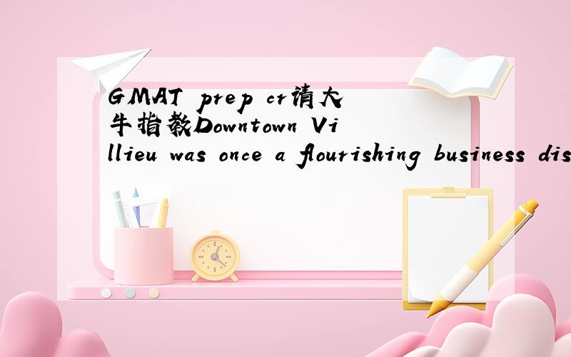 GMAT prep cr请大牛指教Downtown Villieu was once a flourishing business district,but most Villieu-area businesses are now located only in the suburbs.The office buildings downtown lack the modern amenities most business operators demand today.To