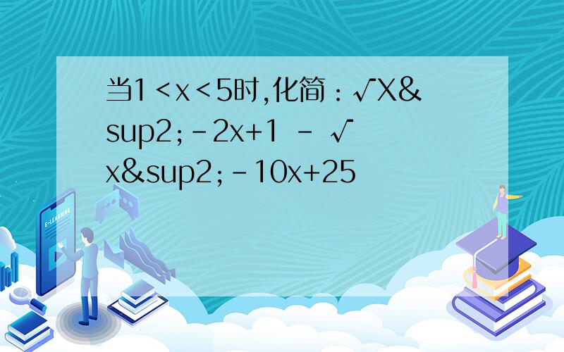 当1＜x＜5时,化简：√X²-2x+1 - √x²-10x+25