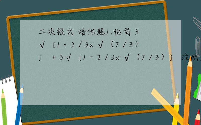 二次根式 培优题1.化简 3√〔1＋2／3×√（7／3）〕 ＋3√〔1－2／3×√（7／3）〕 注明：3√表示三次根号 √表示二次根号2．设x＞0 求〔（x＋1÷x）＾6－（x＾6＋1÷x＾6）－2〕÷〔（x＋1÷x）＾
