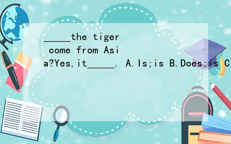 _____the tiger come from Asia?Yes,it_____. A.Is;is B.Does;is C.Is;does D.Does;does