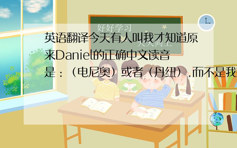 英语翻译今天有人叫我才知道原来Daniel的正确中文读音是：（电尼奥）或者（丹纽）.而不是我想要的丹尼尔读音,感觉丹纽有点难听!既然daniel的读音是丹纽，而不是“丹尼尔”，那读