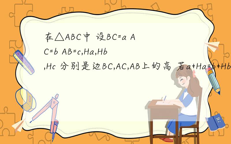 在△ABC中 设BC=a AC=b AB=c,Ha,Hb,Hc 分别是边BC,AC,AB上的高 若a+Ha=b+Hb=c+Hc,则三角形的形状