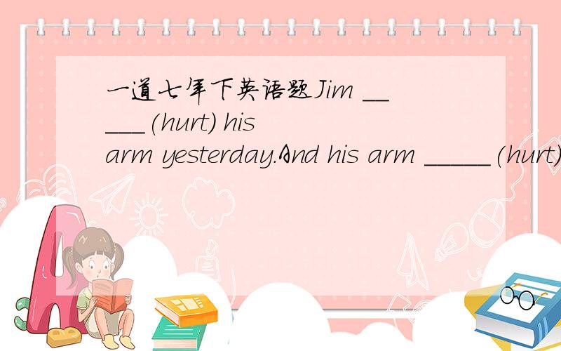 一道七年下英语题Jim _____(hurt) his arm yesterday.And his arm _____(hurt) now.怎么填?为什么?