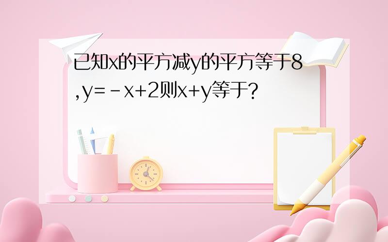 已知x的平方减y的平方等于8,y=-x+2则x+y等于?