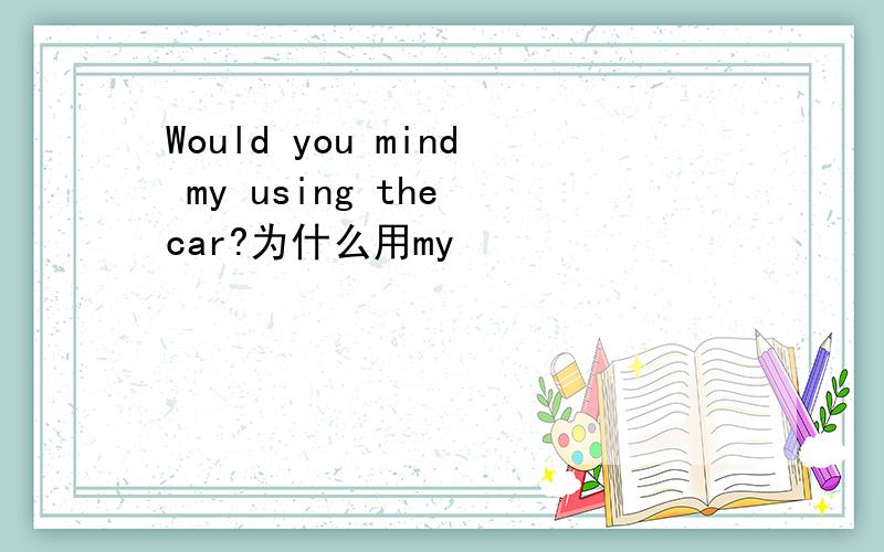 Would you mind my using the car?为什么用my