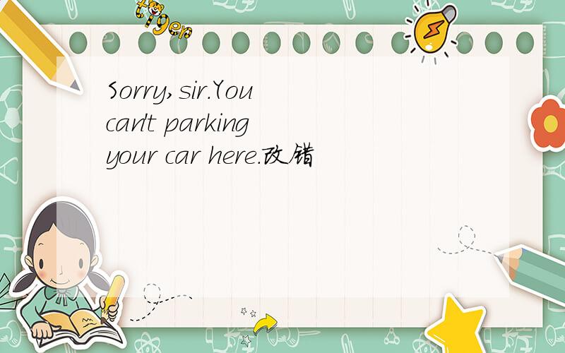 Sorry,sir.You can't parking your car here.改错