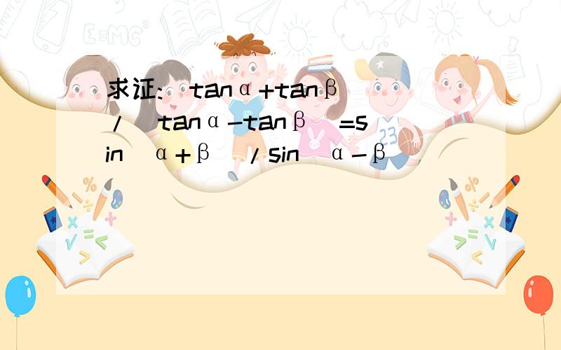 求证:(tanα+tanβ)/(tanα-tanβ)=sin(α+β)/sin(α-β)