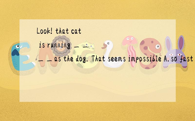 Look! that cat is running ____as the dog. That seems impossible A.so fast B.very fast C.as fast DLook! that cat is running ____as the dog. That seems impossible A.so fast B.very fast C.as fast D.much faster