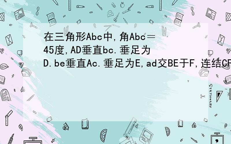 在三角形Abc中,角Abc＝45度,AD垂直bc.垂足为D.be垂直Ac.垂足为E,ad交BE于F,连结CF.若角BAC是锐角,...在三角形Abc中,角Abc＝45度,AD垂直bc.垂足为D.be垂直Ac.垂足为E,ad交BE于F,连结CF.若角BAC是锐角,求证：