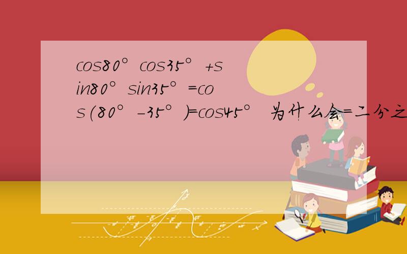 cos80°cos35°+sin80°sin35°=cos(80°-35°)=cos45° 为什么会=二分之根号二