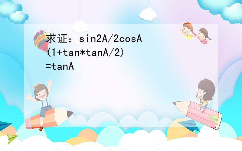 求证：sin2A/2cosA(1+tan*tanA/2)=tanA