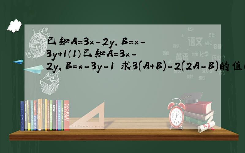 已知A=3x-2y,B=x-3y+1（1）已知A=3x-2y,B=x-3y-1 求3(A+B)-2(2A-B)的值（结果用x、y表示）（2）当x=-1/2,y=1时,求第（1）小题亲们 把答案统一下呗....纠结ing....