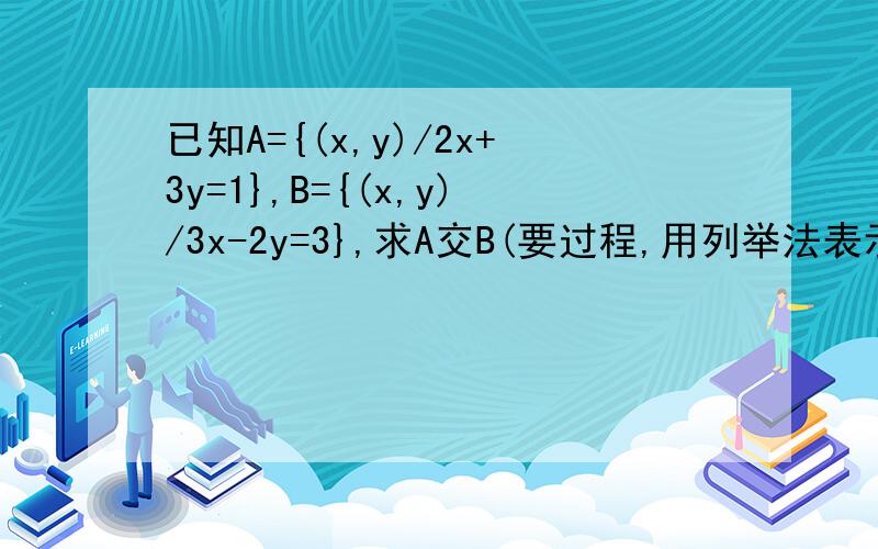 已知A={(x,y)/2x+3y=1},B={(x,y)/3x-2y=3},求A交B(要过程,用列举法表示)