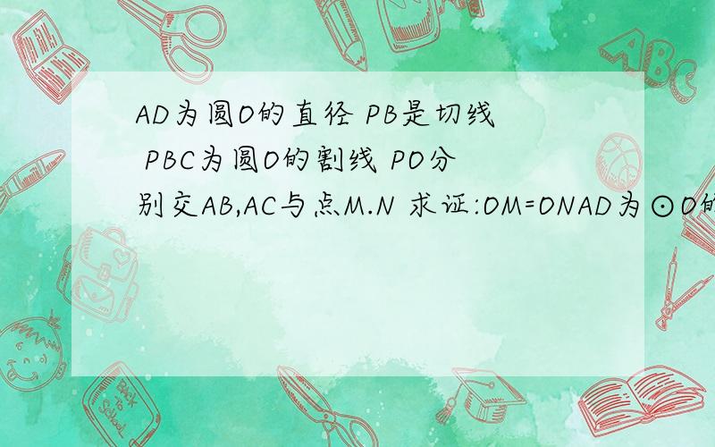 AD为圆O的直径 PB是切线 PBC为圆O的割线 PO分别交AB,AC与点M.N 求证:OM=ONAD为⊙O的直径,PD为⊙O的切线,PCB为⊙O的割线,PO分别交AB、AC于点M、N.求证：OM＝ON.