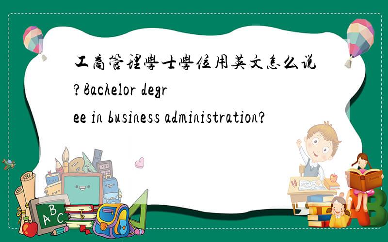 工商管理学士学位用英文怎么说?Bachelor degree in business administration?