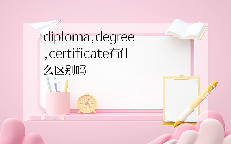 diploma,degree,certificate有什么区别吗