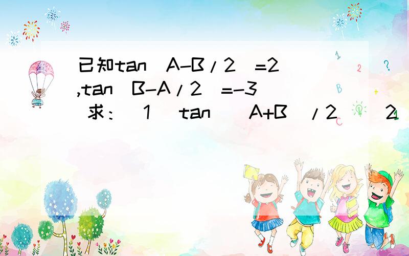 已知tan(A-B/2)=2,tan(B-A/2)=-3 求：(1) tan[(A+B)/2] (2) tan(A+B)