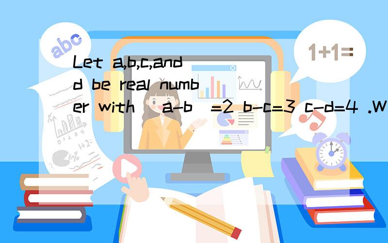 Let a,b,c,and d be real number with |a-b|=2 b-c=3 c-d=4 .What is the sum of all possible values of  a-d? 答案为一个数答案为18 我也不明白 a减d