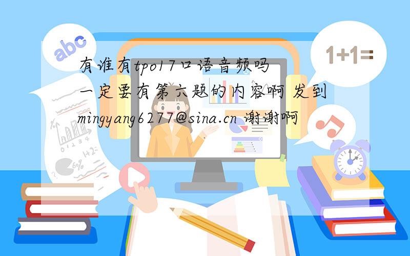有谁有tpo17口语音频吗 一定要有第六题的内容啊 发到mingyang6277@sina.cn 谢谢啊