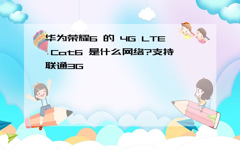 华为荣耀6 的 4G LTE Cat6 是什么网络?支持联通3G