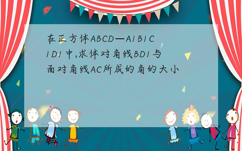 在正方体ABCD—A1B1C1D1中,求体对角线BD1与面对角线AC所成的角的大小
