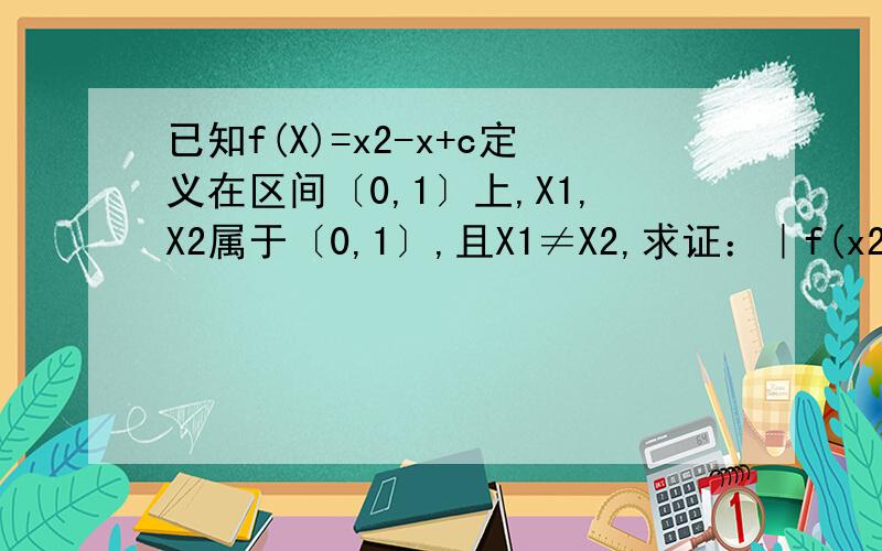 已知f(X)=x2-x+c定义在区间〔0,1〕上,X1,X2属于〔0,1〕,且X1≠X2,求证：｜f(x2)-f(x1)｜＜｜X1-X2｜求证 ：（2） ｜f(x2)-f(x1)｜＜1／2 （4） ｜f(x2)-f(x1)｜≤1／4