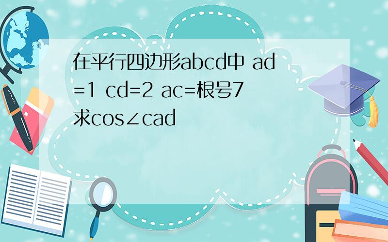 在平行四边形abcd中 ad=1 cd=2 ac=根号7求cos∠cad