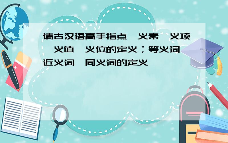请古汉语高手指点—义素、义项、义值、义位的定义；等义词、近义词、同义词的定义