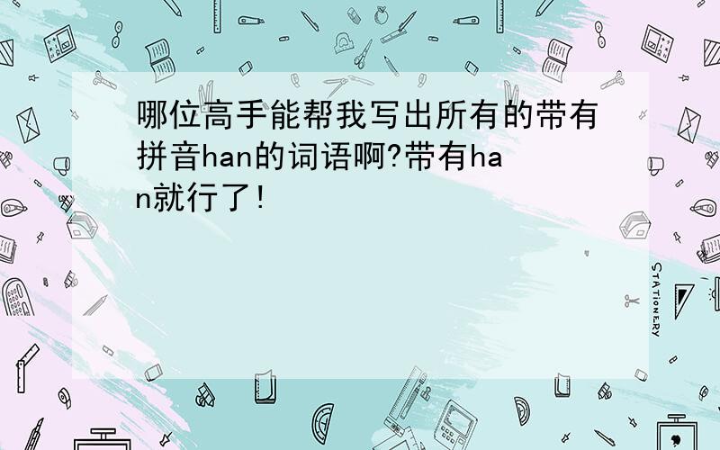 哪位高手能帮我写出所有的带有拼音han的词语啊?带有han就行了!