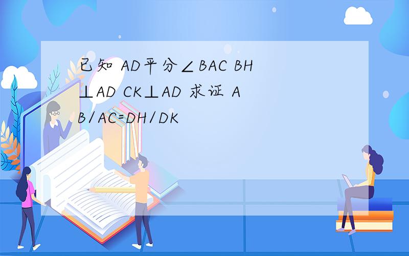 已知 AD平分∠BAC BH⊥AD CK⊥AD 求证 AB/AC=DH/DK