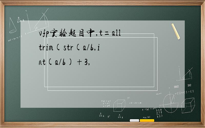 vfp实验题目中,t=alltrim(str(a/b,int(a/b)+3,