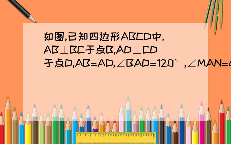 如图,已知四边形ABCD中,AB⊥BC于点B,AD⊥CD于点D,AB=AD,∠BAD=120°,∠MAN=60°,线段MN、BM与DN之间的关系