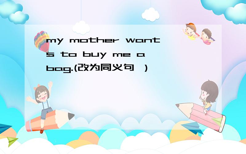 my mother wants to buy me a bag.(改为同义句 ）