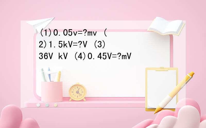 (1)0.05v=?mv (2)1.5kV=?V (3)36V kV (4)0.45V=?mV