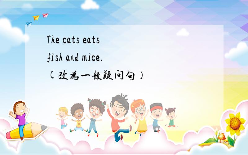 The cats eats fish and mice.(改为一般疑问句）