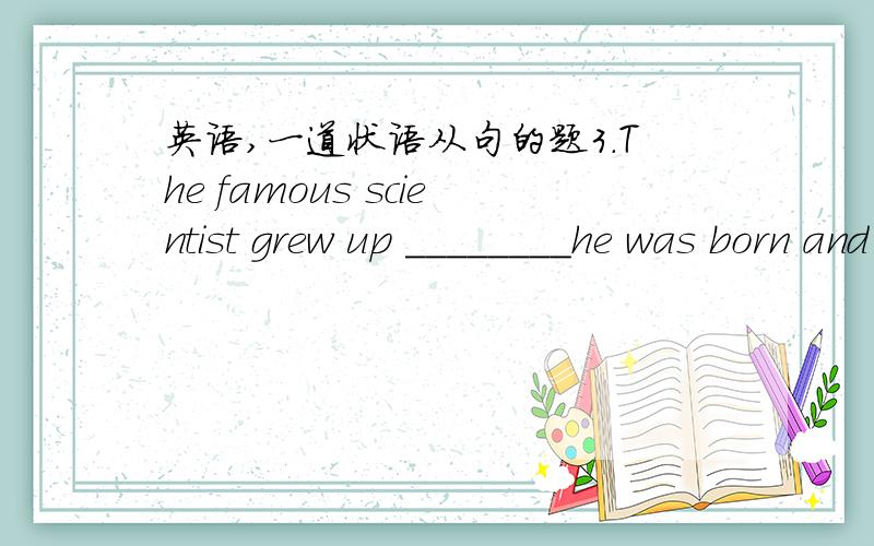 英语,一道状语从句的题3.The famous scientist grew up ________he was born and in 1930 he came to Shanghai.A.when B.whenever C.where D.wherever