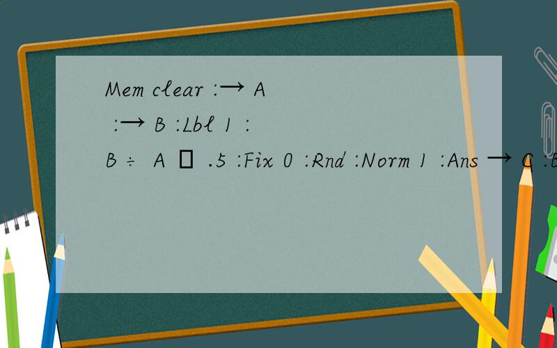 Mem clear :→ A :→ B :Lbl 1 :B ÷ A – .5 :Fix 0 :Rnd :Norm 1 :Ans → C :B – AC :Ans 10x D M+ :C → B :D + 1 → D :C => Goto 1 :M Find the output if A=5 and B=2007 当a=5,b=2007时输出的答案是多少?据说答案是3xxxx10x那里是10