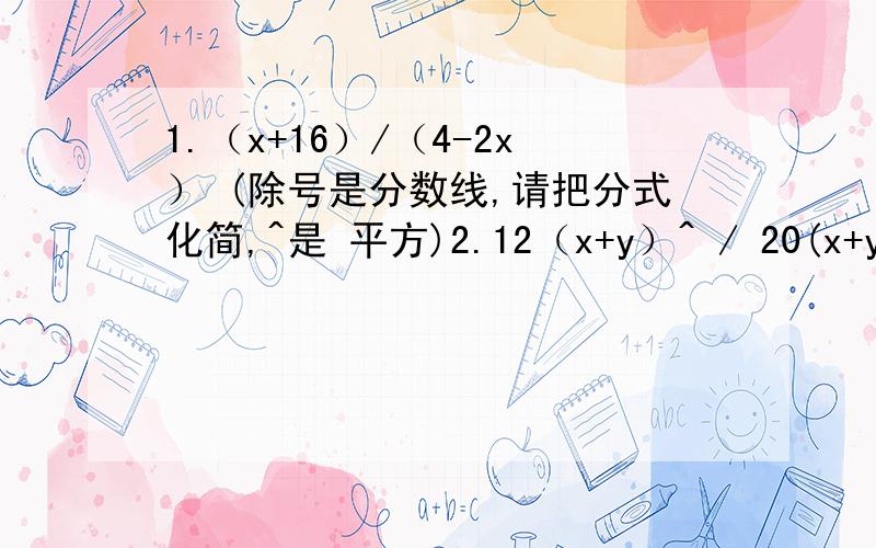 1.（x+16）/（4-2x） (除号是分数线,请把分式化简,^是 平方)2.12（x+y）^ / 20(x+y)(x+2y)