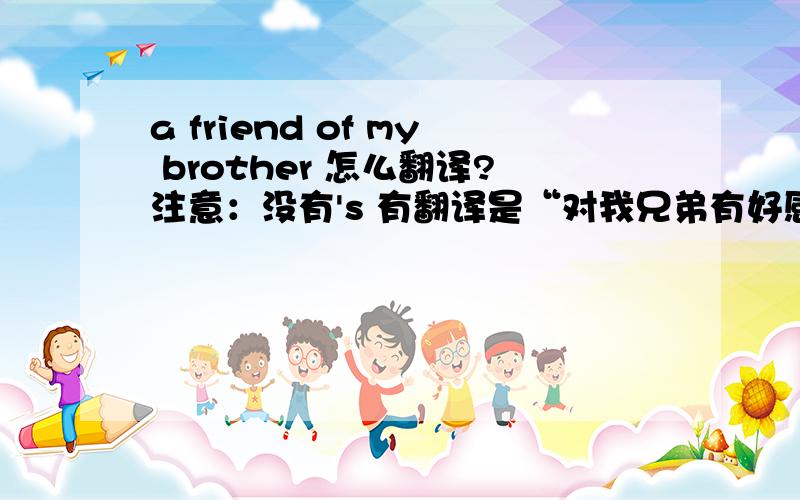 a friend of my brother 怎么翻译?注意：没有's 有翻译是“对我兄弟有好感的人” 不确定,求正解
