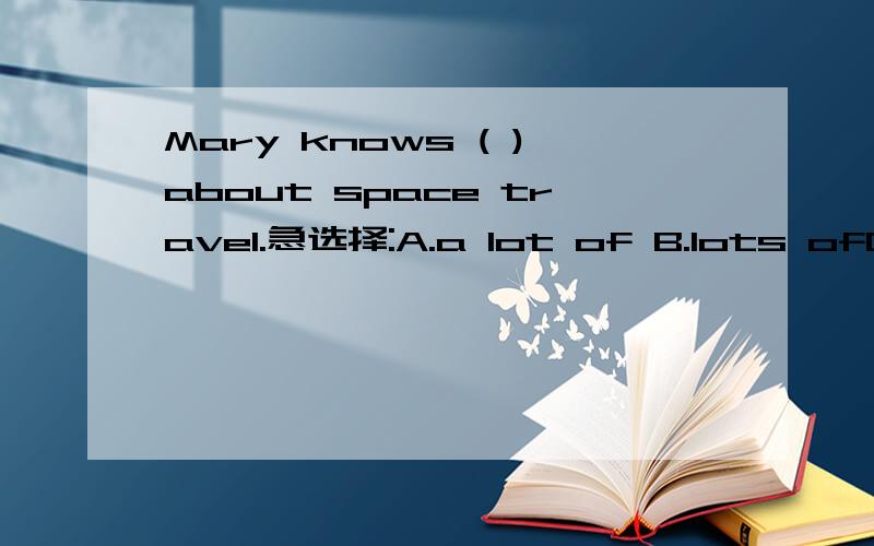 Mary knows ( )about space travel.急选择:A.a lot of B.lots ofC.a lot D.many这些词的区别是怎样的!一般做题要怎样能很快分辨出这几个词!