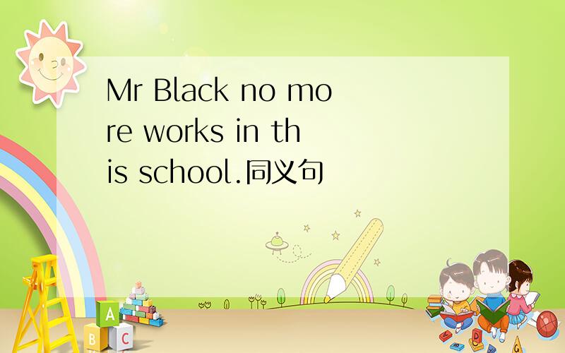 Mr Black no more works in this school.同义句