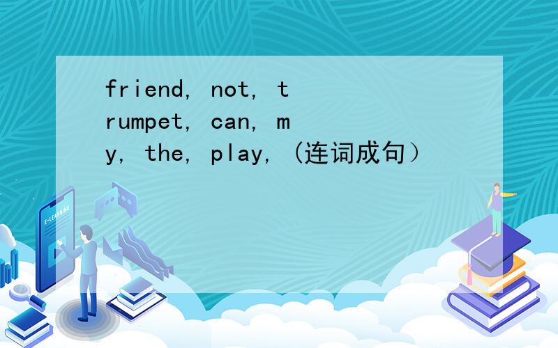 friend, not, trumpet, can, my, the, play, (连词成句）