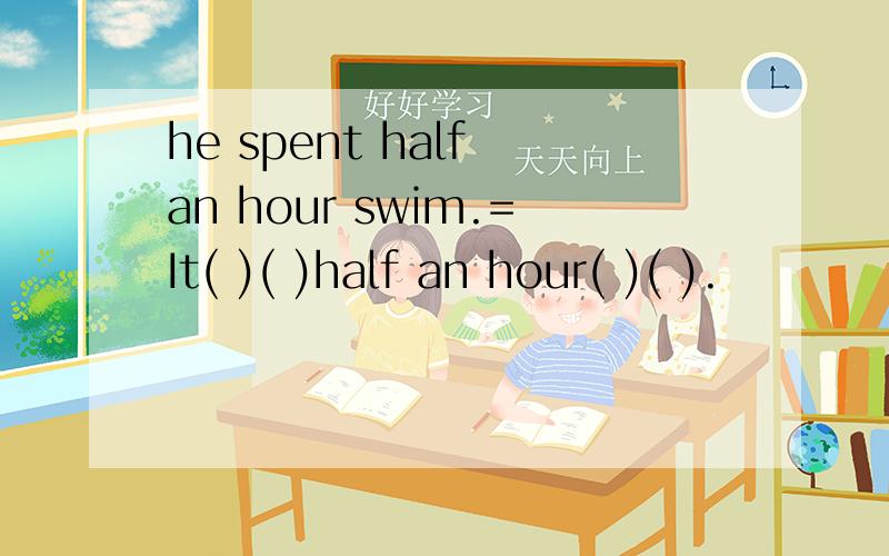 he spent half an hour swim.=It( )( )half an hour( )( ).