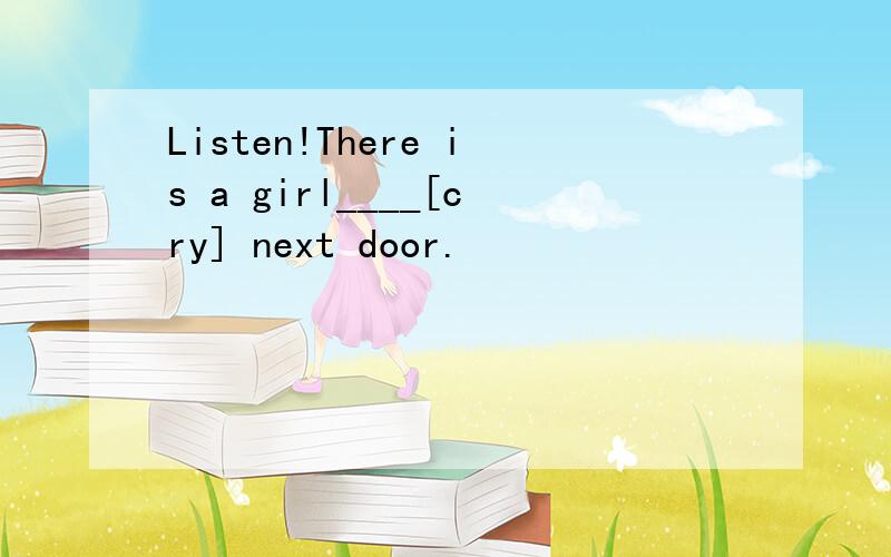 Listen!There is a girl____[cry] next door.