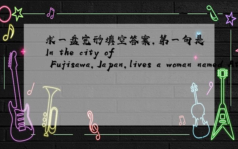 求一盘完形填空答案,第一句是In the city of Fujisawa,Japan,lives a woman named Atsuko Seaki.谢第一个选项是A.learned B.spoke C.dreamed D.heard