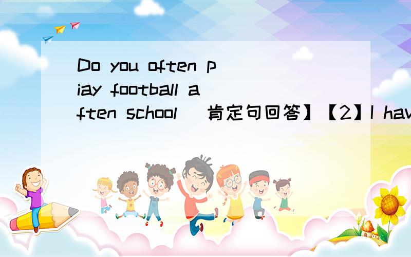 Do you often piay football aften school [肯定句回答】【2】I have many book.【改为否定句】【3】gao shan's sister likes playing table tennis 【改为否定句】