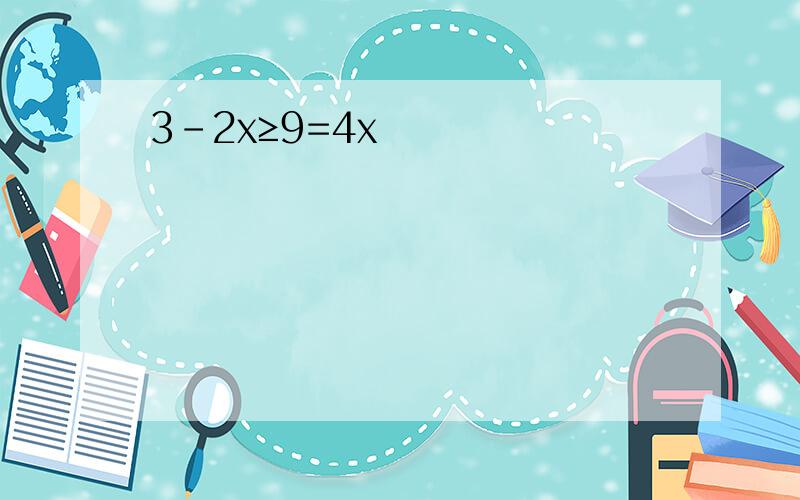 3-2x≥9=4x