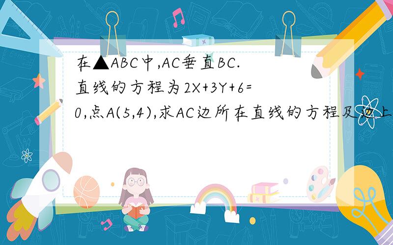 在▲ABC中,AC垂直BC.直线的方程为2X+3Y+6=0,点A(5,4),求AC边所在直线的方程及边上的高