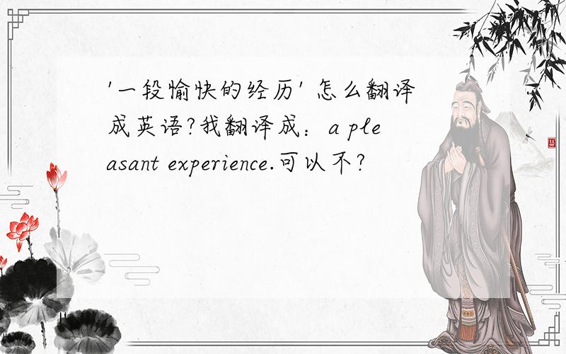 '一段愉快的经历' 怎么翻译成英语?我翻译成：a pleasant experience.可以不?